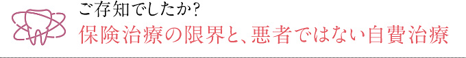 ご存知でしたか？保険治療の限界と、悪者ではない自費治療